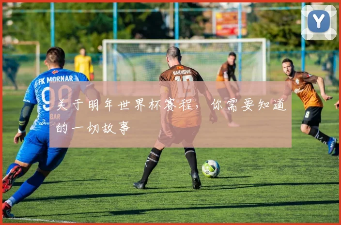 关于明年世界杯赛程，你需要知道的一切故事