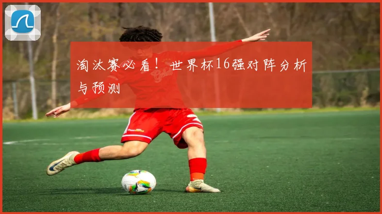 淘汰赛必看！世界杯16强对阵分析与预测