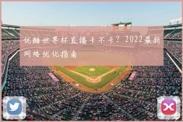 优酷世界杯直播卡不卡?2022最新网络优化指南