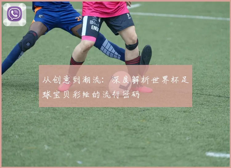 从创意到潮流：深度解析世界杯足球宝贝彩绘的流行密码