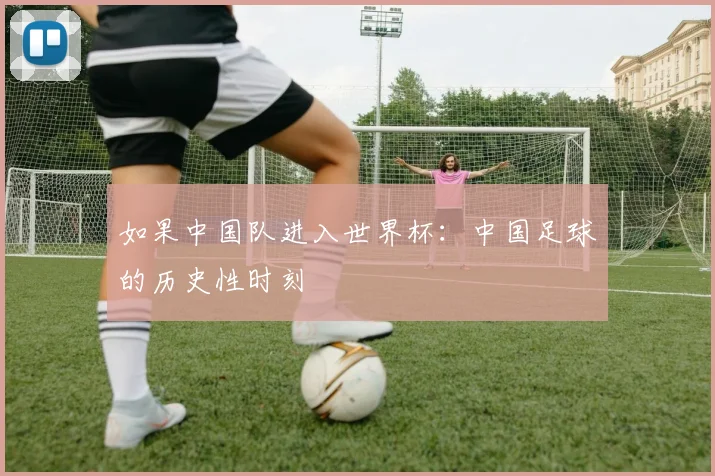 如果中国队进入世界杯:中国足球的历史性时刻