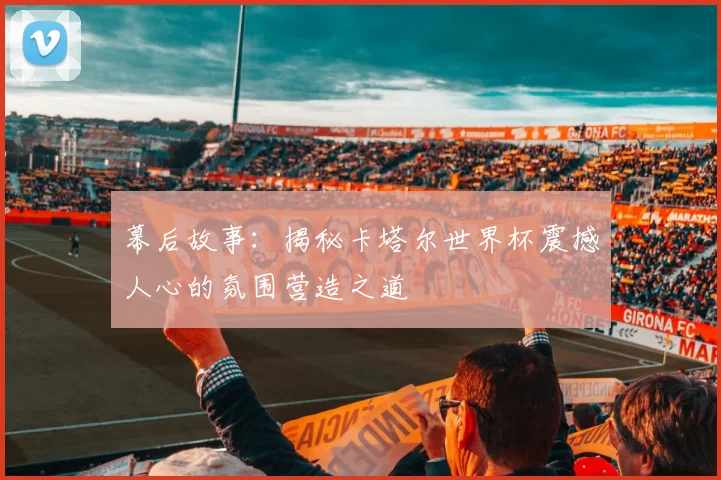 幕后故事：揭秘卡塔尔世界杯震撼人心的氛围营造之道