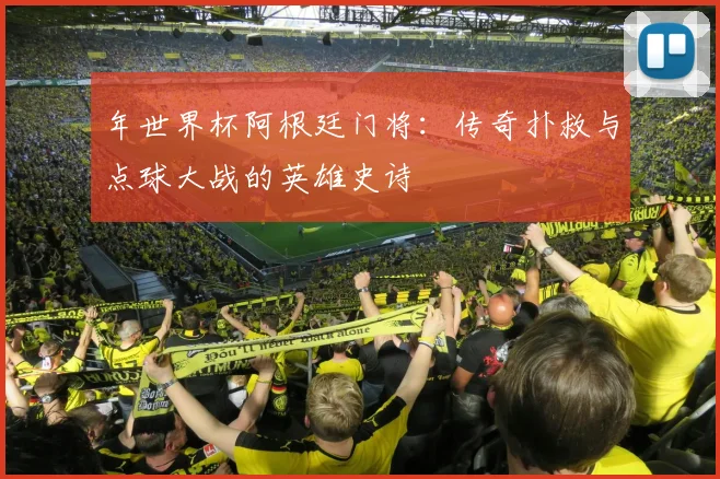 年世界杯阿根廷门将：传奇扑救与点球大战的英雄史诗