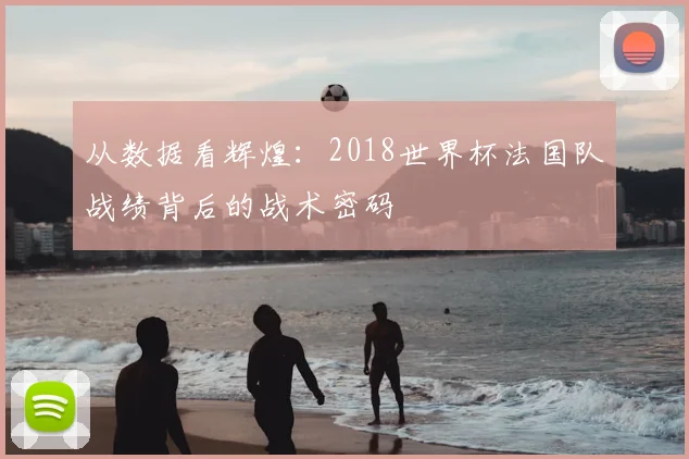 从数据看辉煌：2018世界杯法国队战绩背后的战术密码