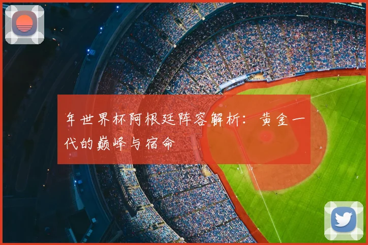 年世界杯阿根廷阵容解析：黄金一代的巅峰与宿命