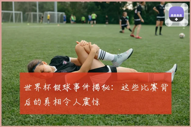 世界杯假球事件揭秘：这些比赛背后的真相令人震惊