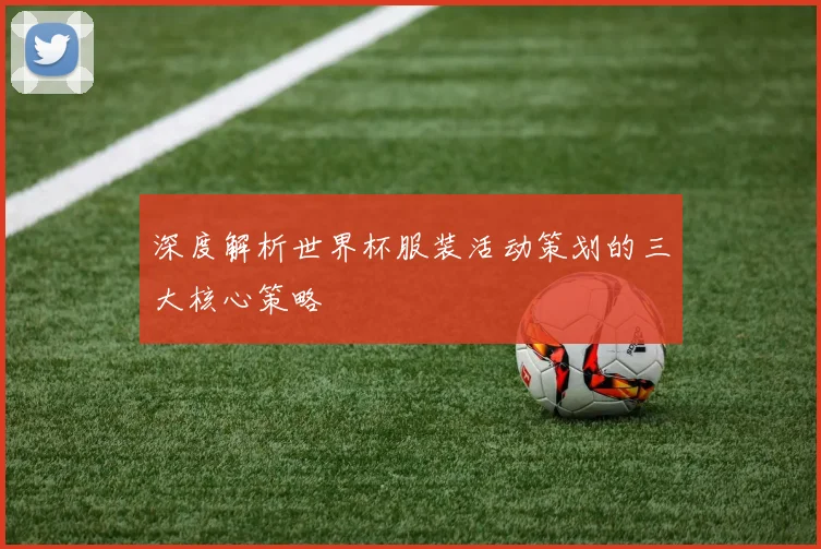 深度解析世界杯服装活动策划的三大核心策略