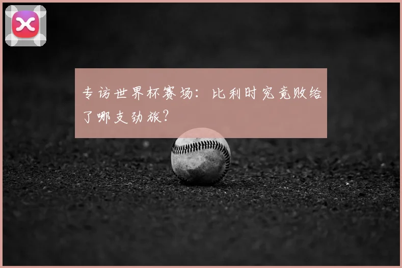 专访世界杯赛场:比利时究竟败给了哪支劲旅?