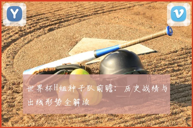 世界杯H组种子队前瞻:历史战绩与出线形势全解读