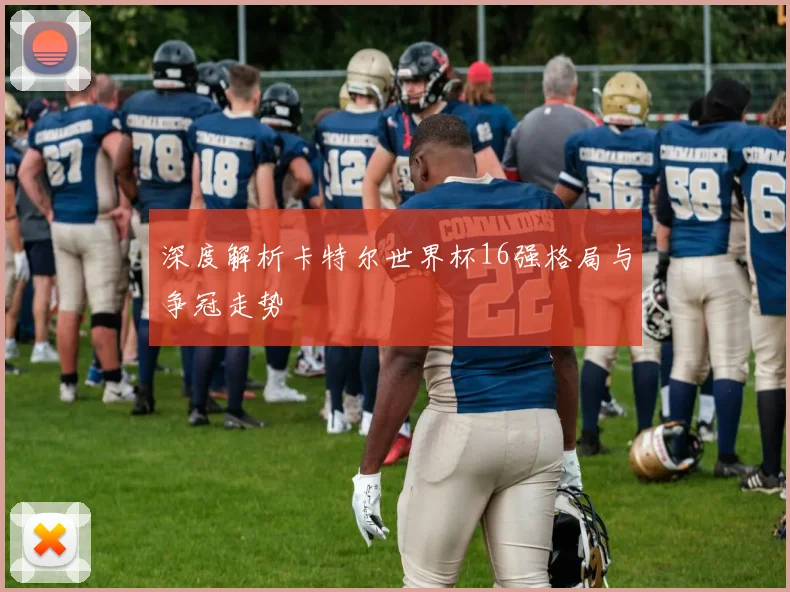 深度解析卡特尔世界杯16强格局与争冠走势