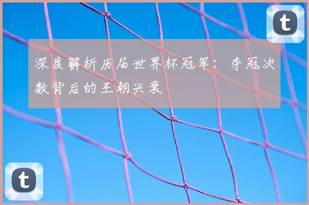 深度解析历届世界杯冠军:夺冠次数背后的王朝兴衰