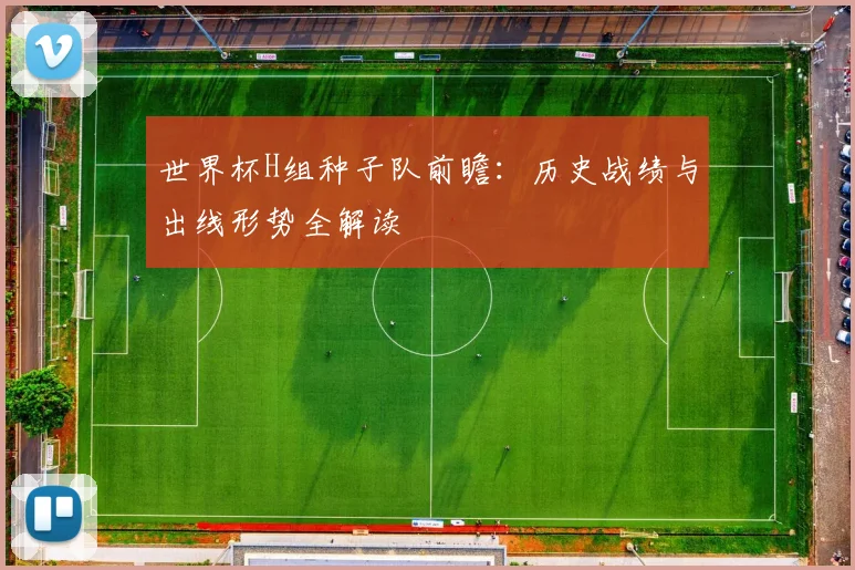 世界杯H组种子队前瞻:历史战绩与出线形势全解读