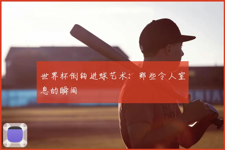世界杯倒钩进球艺术：那些令人窒息的瞬间