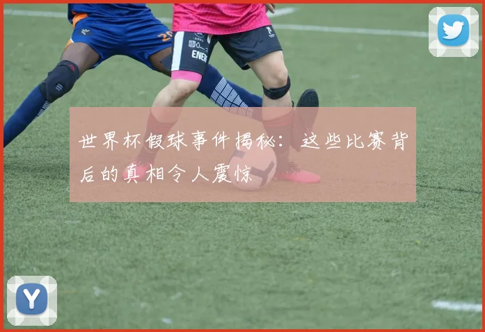 世界杯假球事件揭秘：这些比赛背后的真相令人震惊