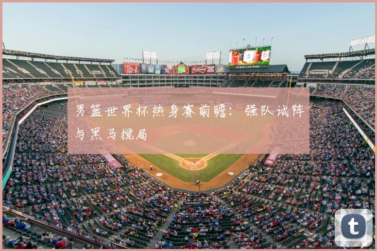 男篮世界杯热身赛前瞻：强队试阵与黑马搅局
