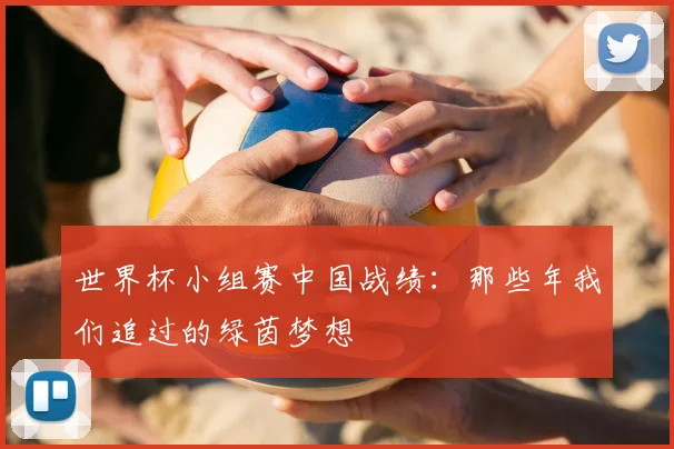 世界杯小组赛中国战绩:那些年我们追过的绿茵梦想