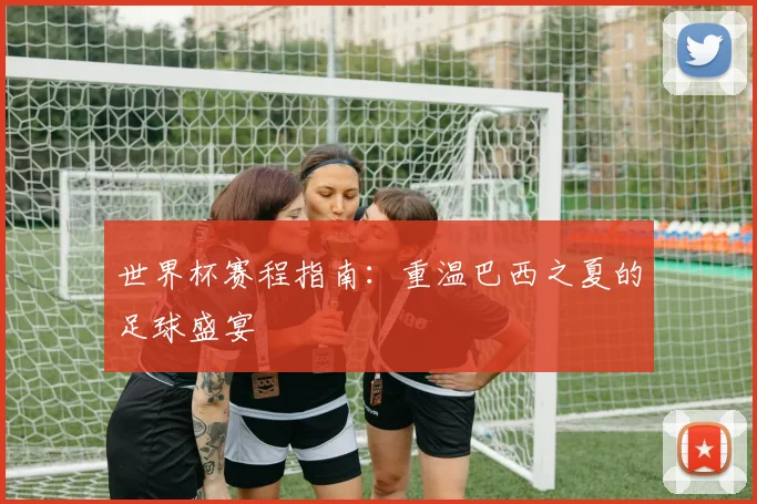 世界杯赛程指南:重温巴西之夏的足球盛宴