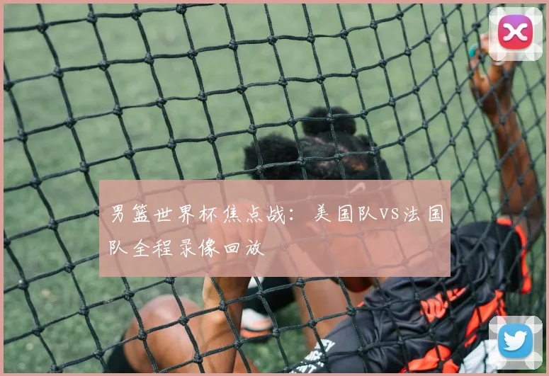 男篮世界杯焦点战:美国队vs法国队全程录像回放