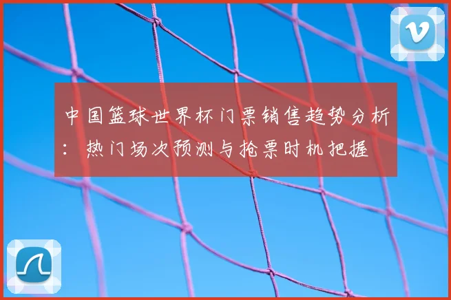 中国篮球世界杯门票销售趋势分析：热门场次预测与抢票时机把握