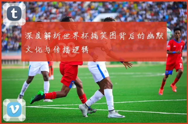 深度解析世界杯搞笑图背后的幽默文化与传播逻辑