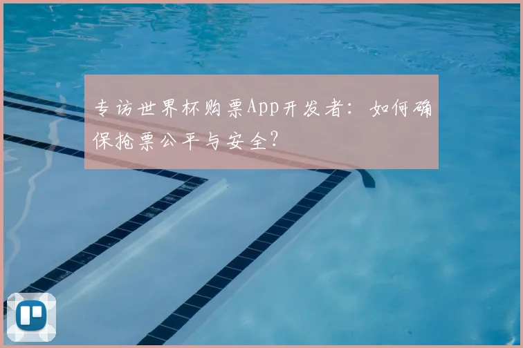 专访世界杯购票App开发者:如何确保抢票公平与安全?