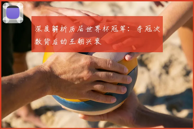 深度解析历届世界杯冠军：夺冠次数背后的王朝兴衰