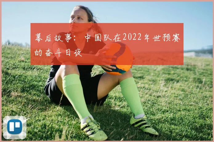幕后故事：中国队在2022年世预赛的奋斗日夜