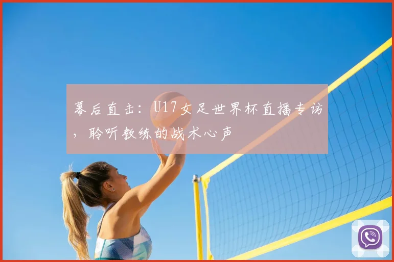 幕后直击：U17女足世界杯直播专访，聆听教练的战术心声