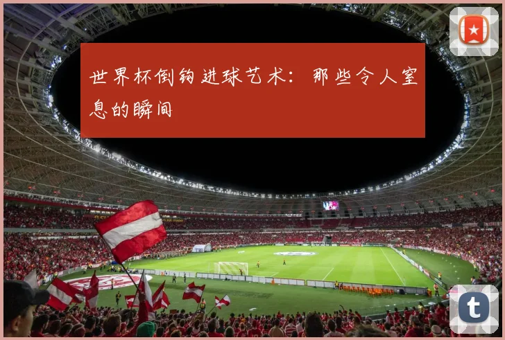世界杯倒钩进球艺术：那些令人窒息的瞬间