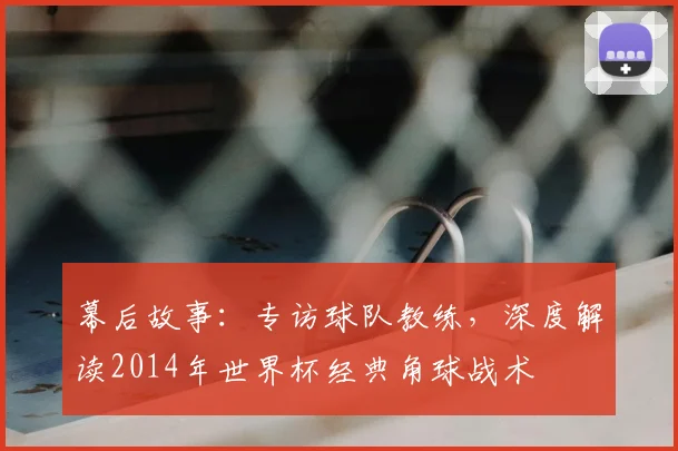 幕后故事：专访球队教练，深度解读2014年世界杯经典角球战术