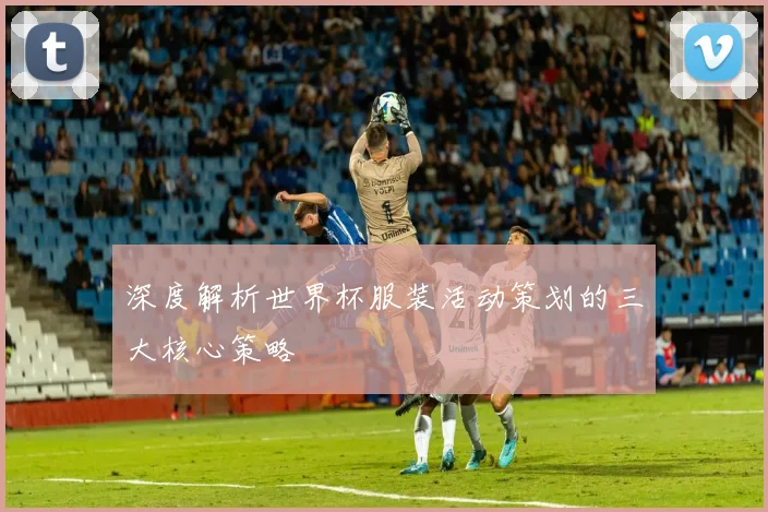 深度解析世界杯服装活动策划的三大核心策略