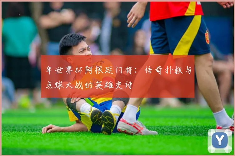 年世界杯阿根廷门将：传奇扑救与点球大战的英雄史诗