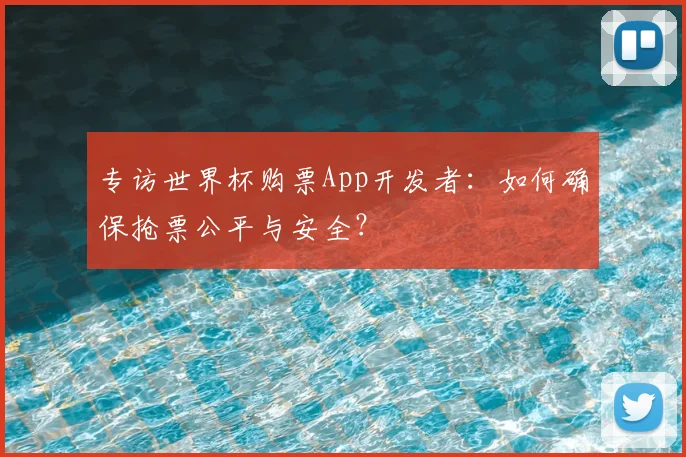 专访世界杯购票App开发者:如何确保抢票公平与安全?