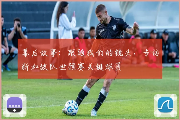 幕后故事：跟随我们的镜头，专访新加坡队世预赛关键球员
