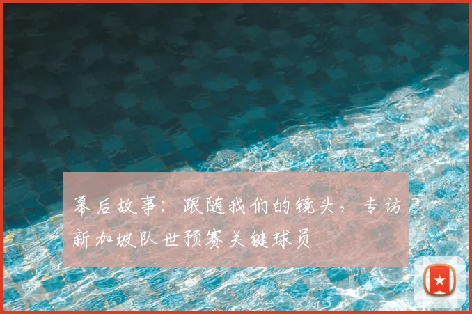 幕后故事：跟随我们的镜头，专访新加坡队世预赛关键球员